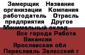 Замерщик › Название организации ­ Компания-работодатель › Отрасль предприятия ­ Другое › Минимальный оклад ­ 20 000 - Все города Работа » Вакансии   . Ярославская обл.,Переславль-Залесский г.